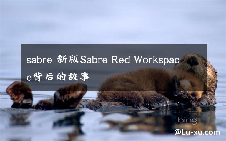 sabre 新版Sabre Red Workspace背后的故事