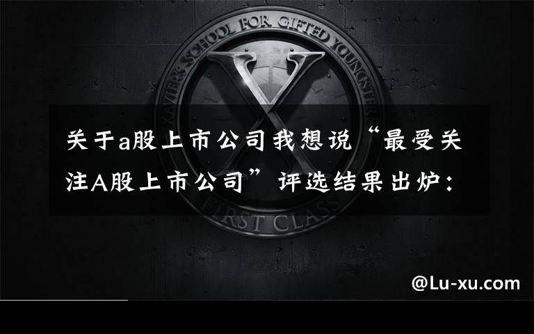 关于a股上市公司我想说“最受关注A股上市公司”评选结果出炉：10家胜出，四大市场“一哥”入选