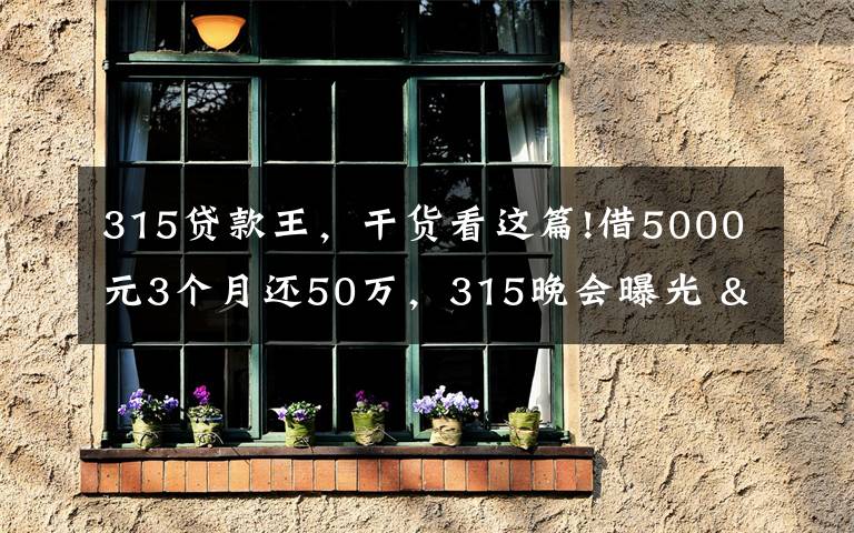 315贷款王，干货看这篇!借5000元3个月还50万，315晚会曝光 "714高炮"黑幕，涉及融360等多家网贷平台，中概互金股昨夜大跳水