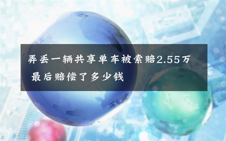 弄丢一辆共享单车被索赔2.55万 最后赔偿了多少钱