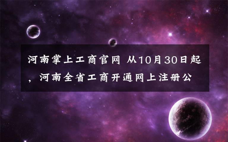 河南掌上工商官网 从10月30日起，河南全省工商开通网上注册公司，附送超详细攻略！