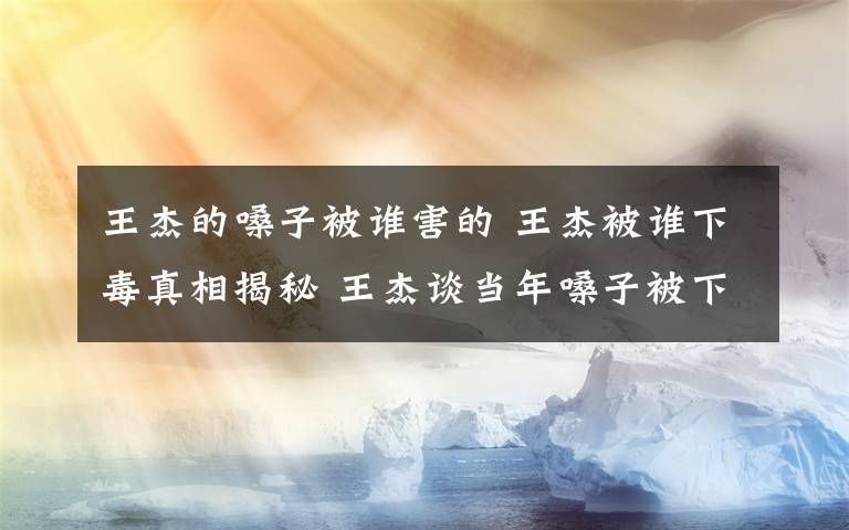 王杰的嗓子被谁害的 王杰被谁下毒真相揭秘 王杰谈当年嗓子被下毒最大嫌疑是谢霆锋