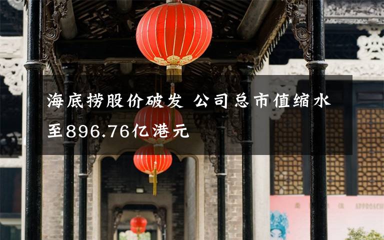 海底捞股价破发 公司总市值缩水至896.76亿港元