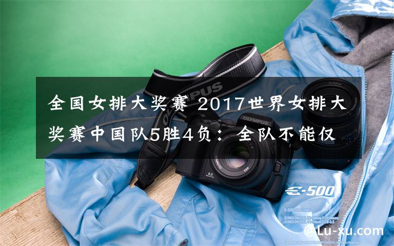 全国女排大奖赛 2017世界女排大奖赛中国队5胜4负：全队不能仅靠朱婷