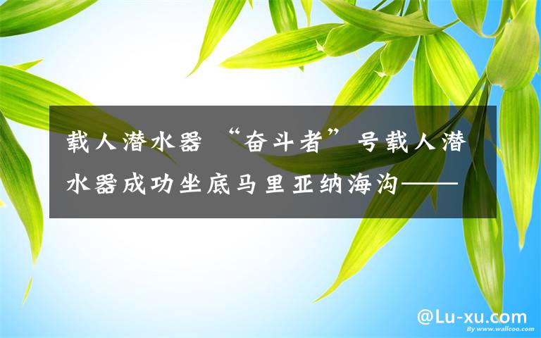 载人潜水器 “奋斗者”号载人潜水器成功坐底马里亚纳海沟——“万米的海底，妙不可言”