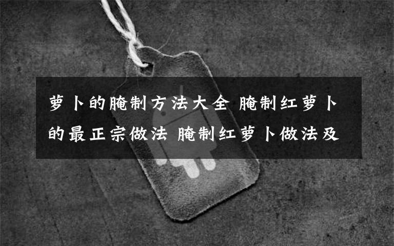 萝卜的腌制方法大全 腌制红萝卜的最正宗做法 腌制红萝卜做法及配料文章配图