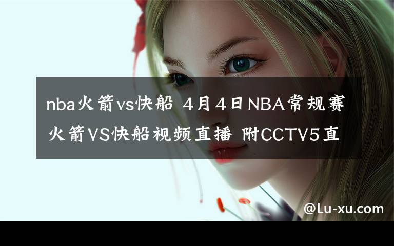 nba火箭vs快船 4月4日NBA常规赛火箭VS快船视频直播 附CCTV5直播地址直播时间