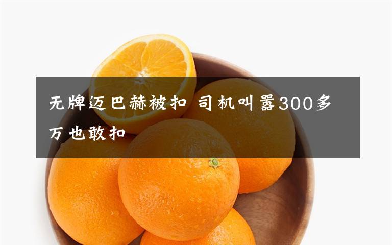 无牌迈巴赫被扣 司机叫嚣300多万也敢扣