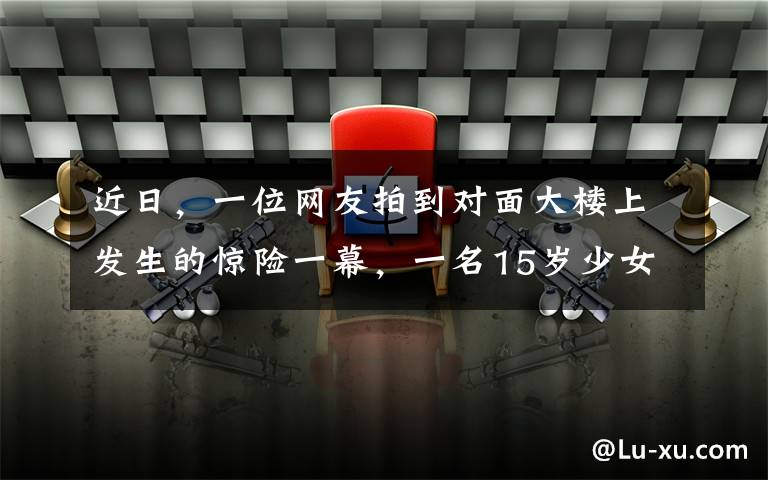 近日，一位网友拍到对面大楼上发生的惊险一幕，一名15岁少女从23楼的一扇窗户跳到了狭窄的窗台上