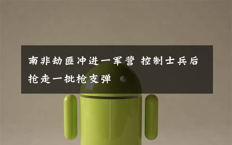 南非劫匪冲进一军营 控制士兵后抢走一批枪支弹文章配图