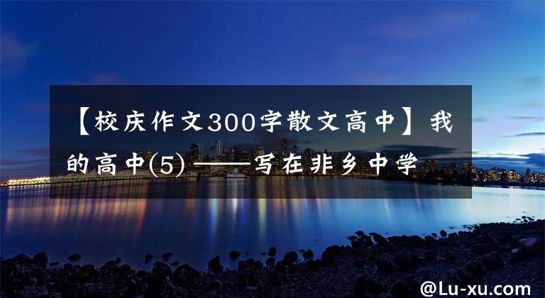 【校庆作文300字散文高中】我的高中(5) ——写在非乡中学70周年纪念日。