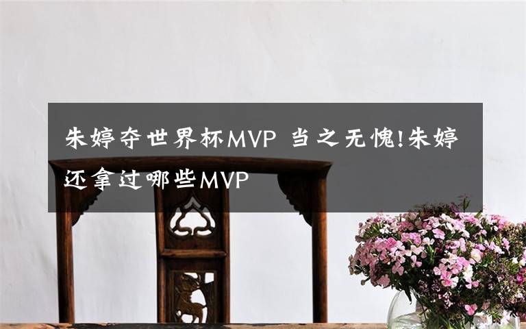 朱婷夺世界杯MVP 当之无愧!朱婷还拿过哪些MVP