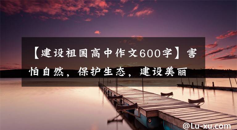 【建设祖国高中作文600字】害怕自然，保护生态，建设美丽的中国