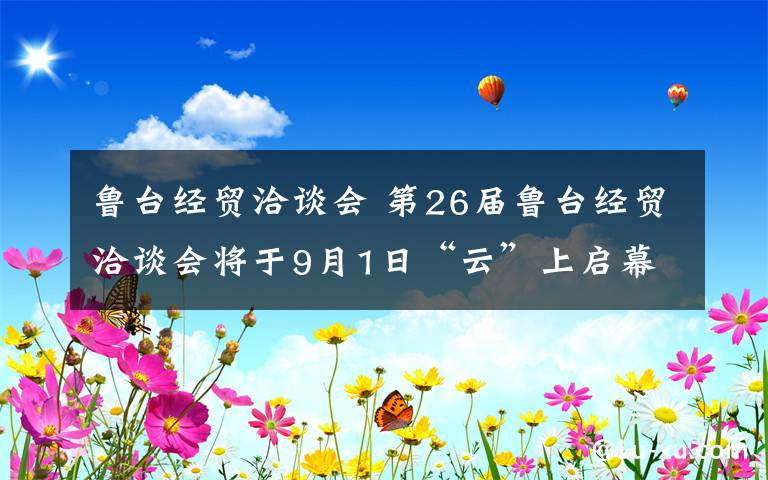 鲁台经贸洽谈会 第26届鲁台经贸洽谈会将于9月1日“云”上启幕