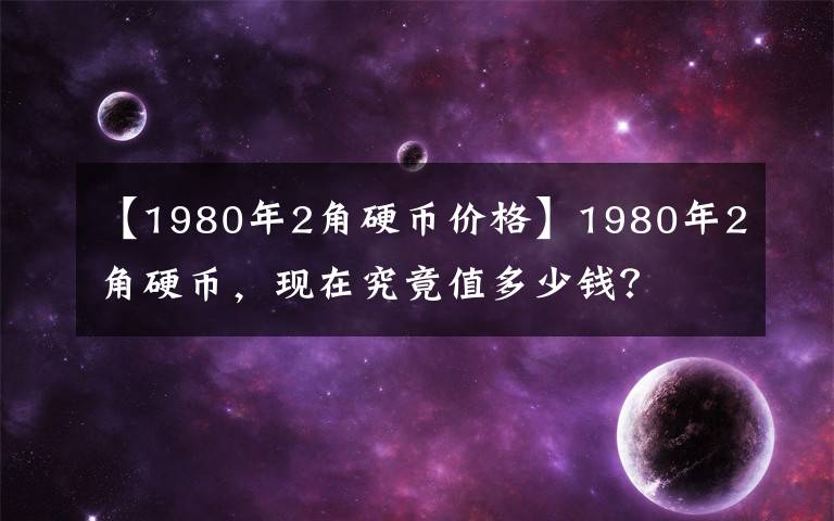 【1980年2角硬币价格】1980年2角硬币，现在究竟值多少钱？