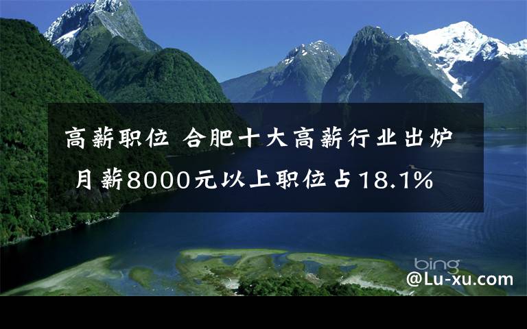 高薪职位 合肥十大高薪行业出炉 月薪8000元以上职位占18.1%