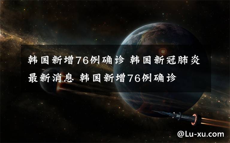 韩国新增76例确诊 韩国新冠肺炎最新消息 韩国新增76例确诊