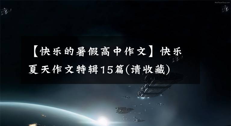 【快乐的暑假高中作文】快乐夏天作文特辑15篇(请收藏)