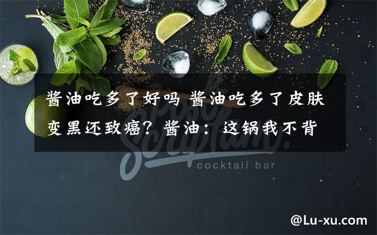 酱油吃多了好吗 酱油吃多了皮肤变黑还致癌？酱油：这锅我不背