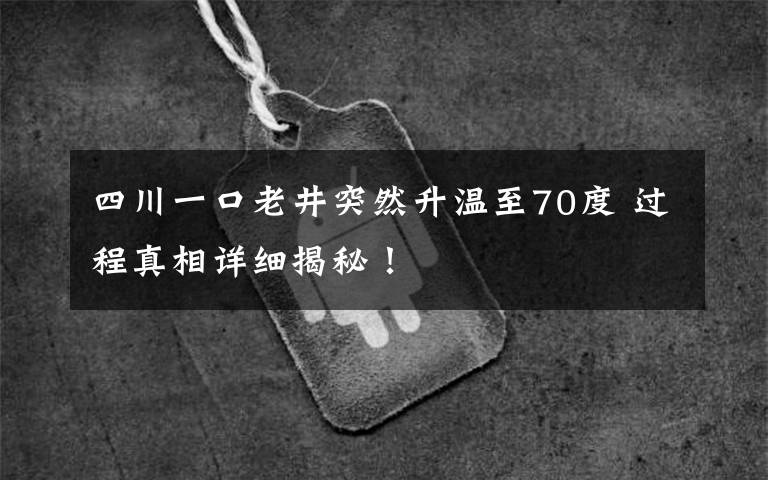 四川一口老井突然升温至70度 过程真相详细揭秘！