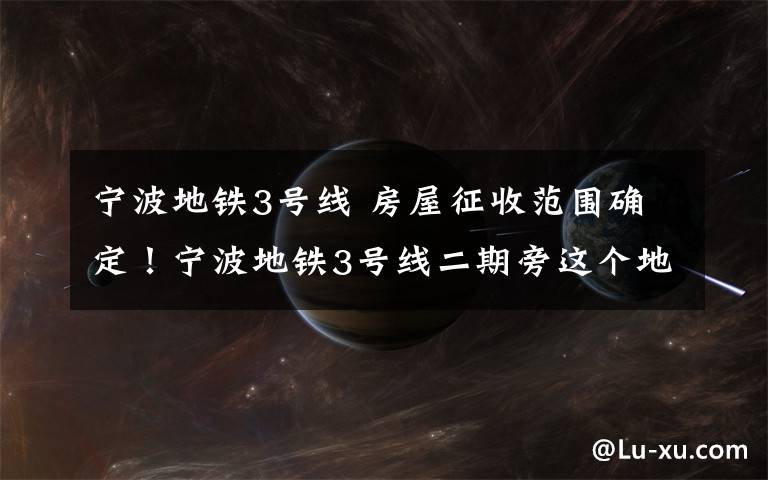 宁波地铁3号线 房屋征收范围确定！宁波地铁3号线二期旁这个地块将拆迁