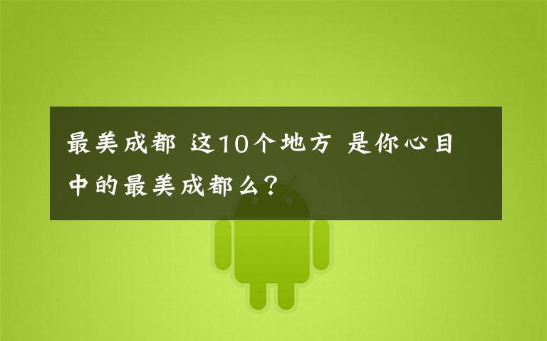 最美成都 这10个地方 是你心目中的最美成都么？