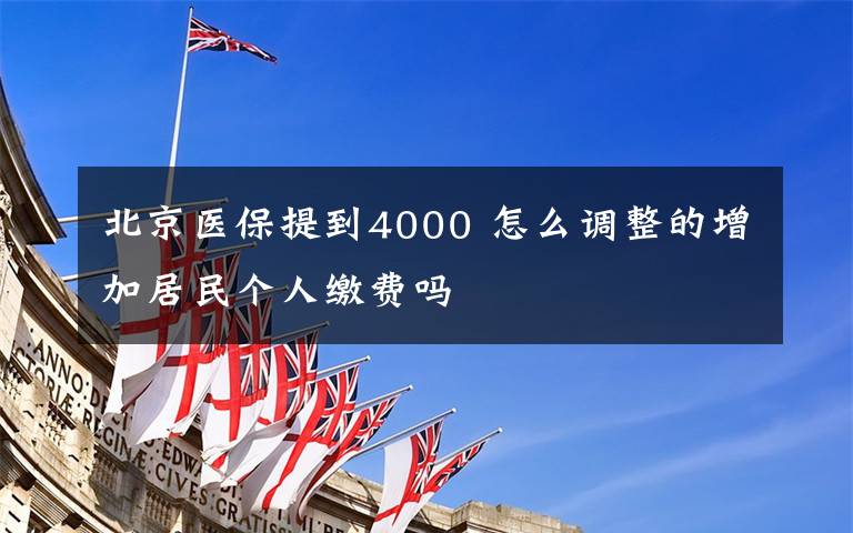 北京医保提到4000 怎么调整的增加居民个人缴费吗