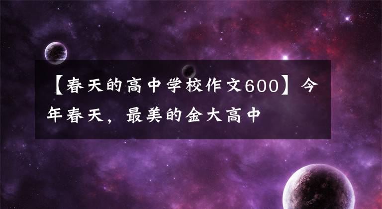 【春天的高中学校作文600】今年春天，最美的金大高中