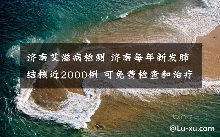 济南艾滋病检测 济南每年新发肺结核近2000例 可免费检查和治疗