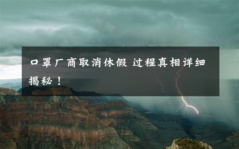 口罩厂商取消休假 过程真相详细揭秘！