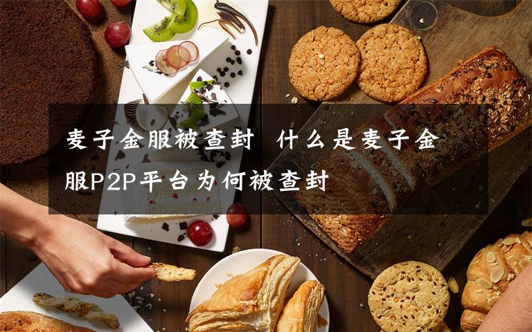 麦子金服被查封  什么是麦子金服P2P平台为何被查封