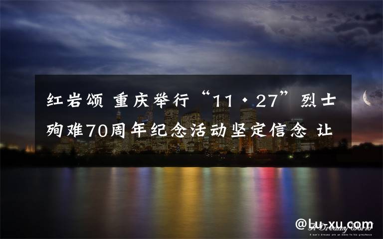 红岩颂 重庆举行“11·27”烈士殉难70周年纪念活动坚定信念 让红岩精神薪火相传