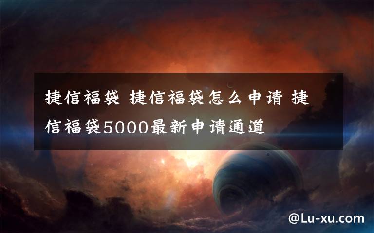 捷信福袋 捷信福袋怎么申请 捷信福袋5000最新申请通道文章配图