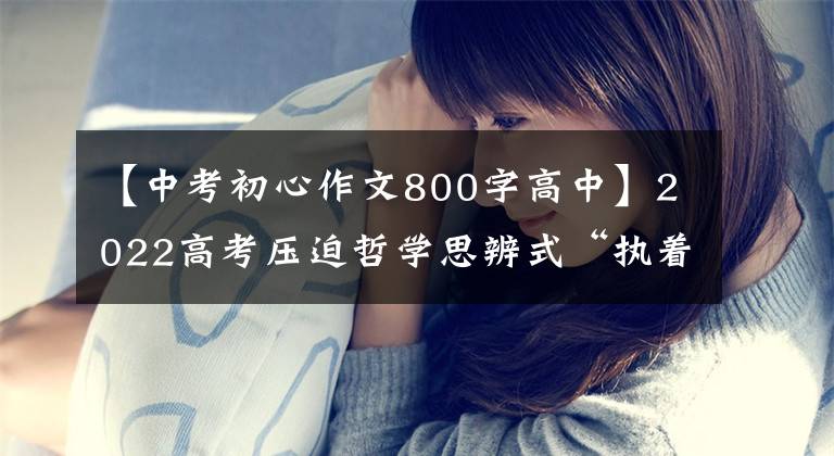 【中考初心作文800字高中】2022高考压迫哲学思辨式“执着与放下”范文“执着从左到右放下”