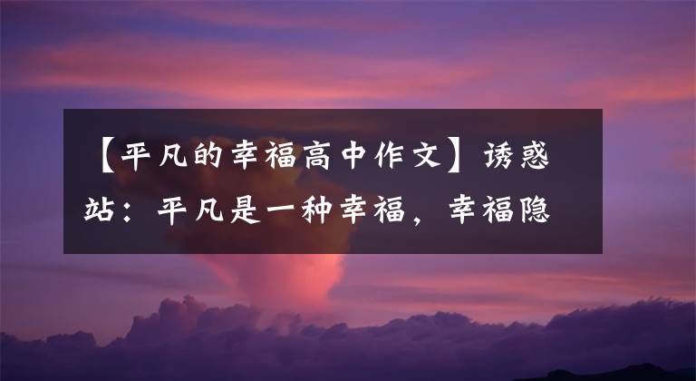 【平凡的幸福高中作文】诱惑站：平凡是一种幸福，幸福隐藏在平凡中(情感美文2)