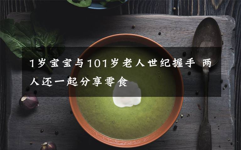 1岁宝宝与101岁老人世纪握手 两人还一起分享零食