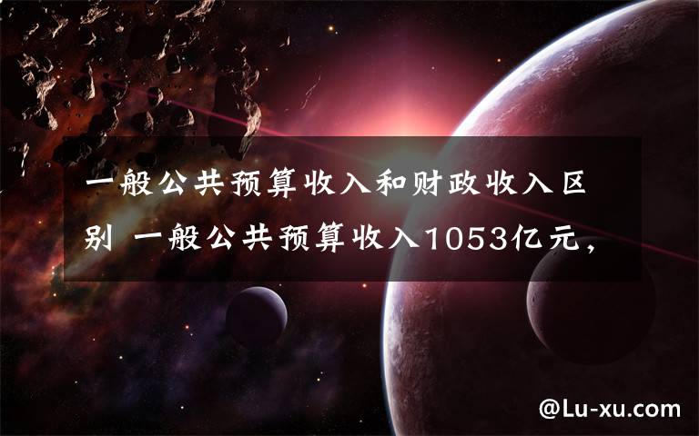 一般公共预算收入和财政收入区别 一般公共预算收入1053亿元，支出2166亿元重庆财政上半年“账本”释放哪些信号