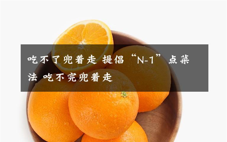 吃不了兜着走 提倡“N-1”点菜法 吃不完兜着走