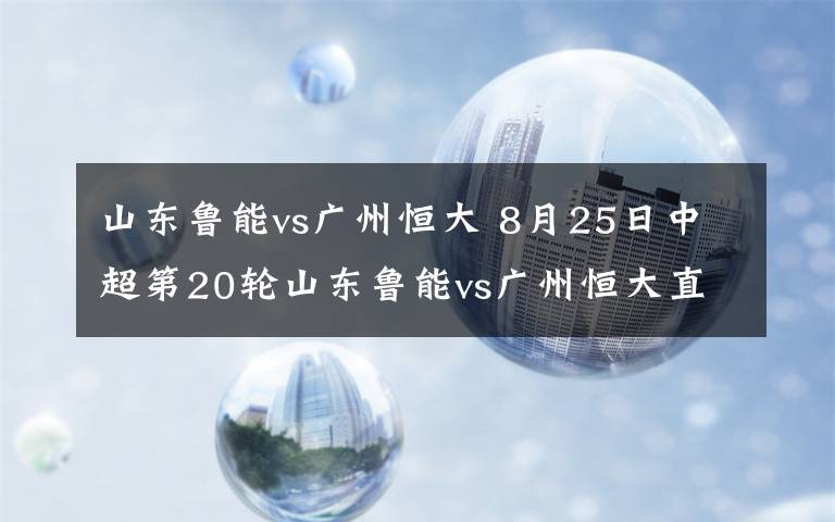 山东鲁能vs广州恒大 8月25日中超第20轮山东鲁能vs广州恒大直播 附直播入口及前瞻