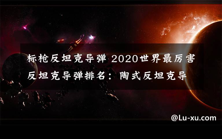 标枪反坦克导弹 2020世界最厉害反坦克导弹排名：陶式反坦克导弹每枚八万美元