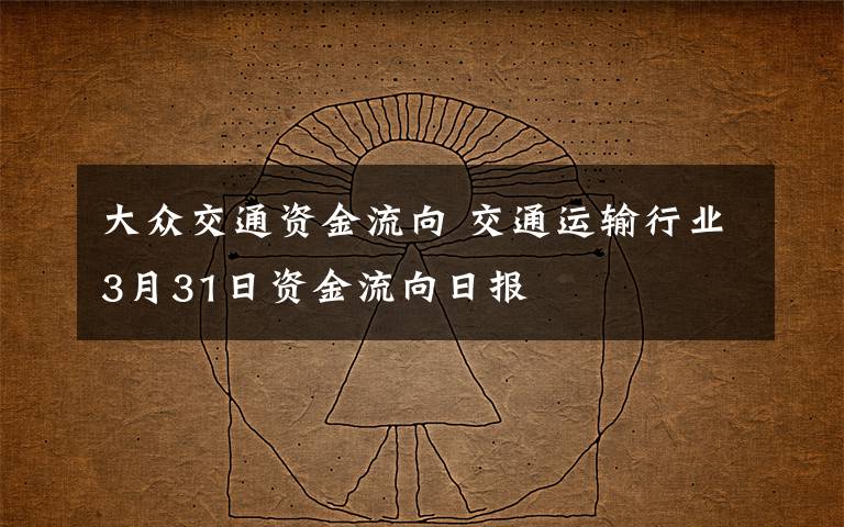 大众交通资金流向 交通运输行业3月31日资金流向日报