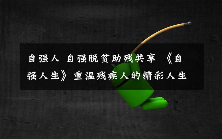 自强人 自强脱贫助残共享 《自强人生》重温残疾人的精彩人生