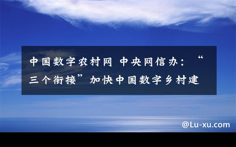 中国数字农村网 中央网信办：“三个衔接”加快中国数字乡村建设