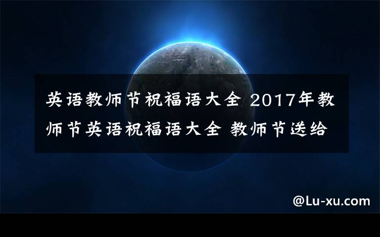 英语教师节祝福语大全 2017年教师节英语祝福语大全 教师节送给老师的英文祝福语贺卡