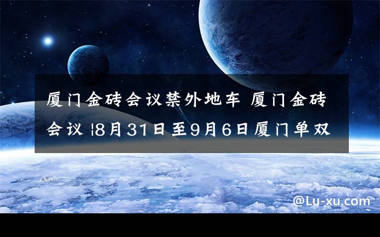 厦门金砖会议禁外地车 厦门金砖会议 |8月31日至9月6日厦门单双号限行 对非闽D号牌车辆限制通行