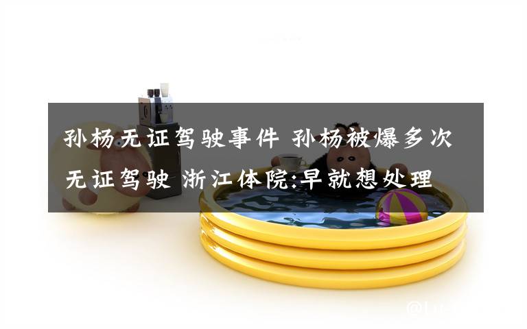 孙杨无证驾驶事件 孙杨被爆多次无证驾驶 浙江体院:早就想处理他文章配图