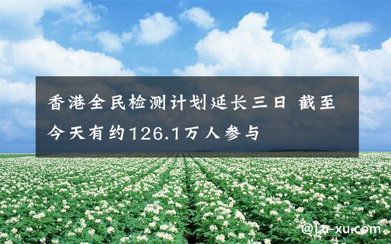 香港全民检测计划延长三日 截至今天有约126.1万人参与