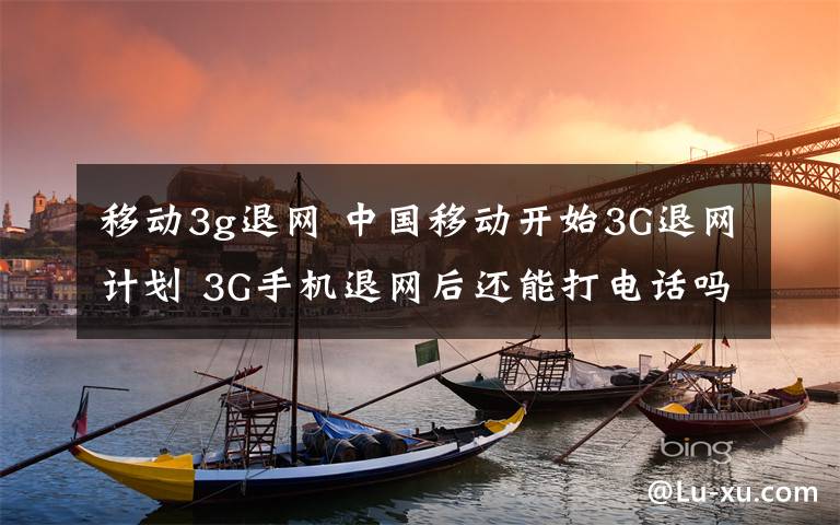 移动3g退网 中国移动开始3G退网计划 3G手机退网后还能打电话吗？