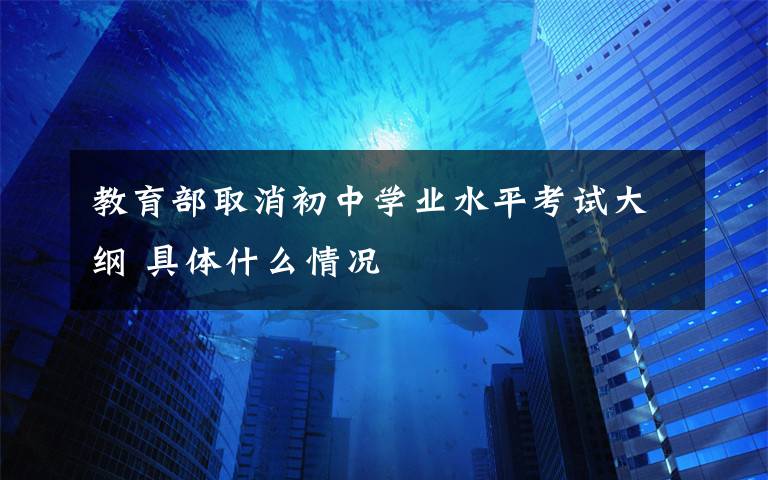 教育部取消初中学业水平考试大纲 具体什么情况