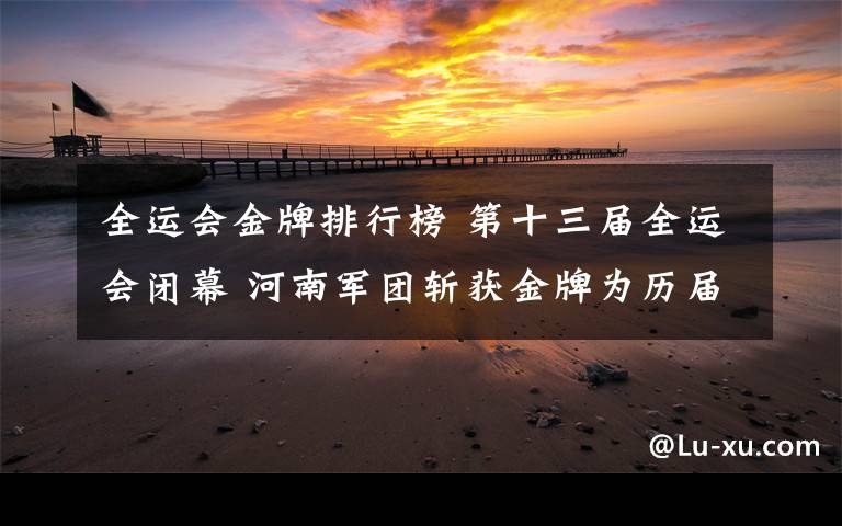 全运会金牌排行榜 第十三届全运会闭幕 河南军团斩获金牌为历届之最